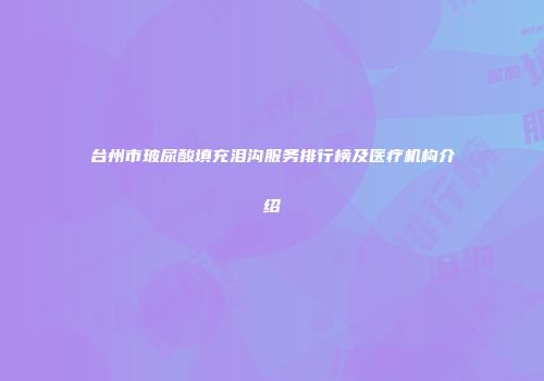 台州市玻尿酸填充泪沟服务排行榜及医疗机构介绍