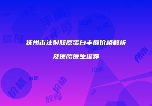 抚州市注射胶原蛋白丰唇价格解析及医院医生推荐