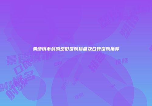 景德镇市射频塑形医院排名及口碑医院推荐