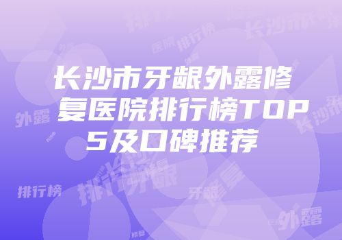 长沙市牙龈外露修复医院排行榜TOP5及口碑推荐