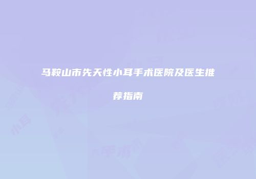 马鞍山市先天性小耳手术医院及医生推荐指南