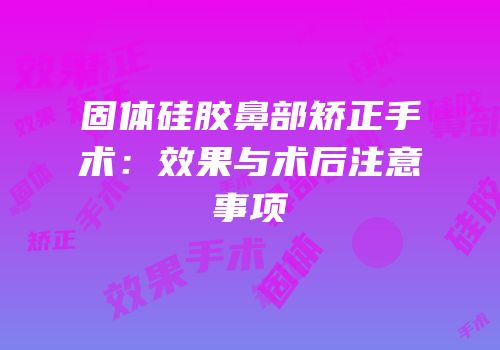 固体硅胶鼻部矫正手术：效果与术后注意事项