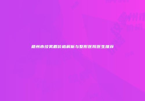 梧州市纹雾眉价格解析与整形医院医生推荐