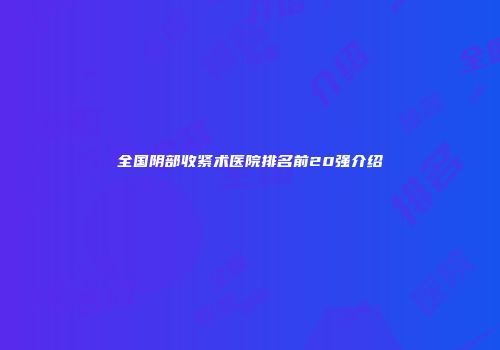 全国阴部收紧术医院排名前20强介绍