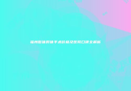 福州膨体假体手术价格及医院口碑全解析
