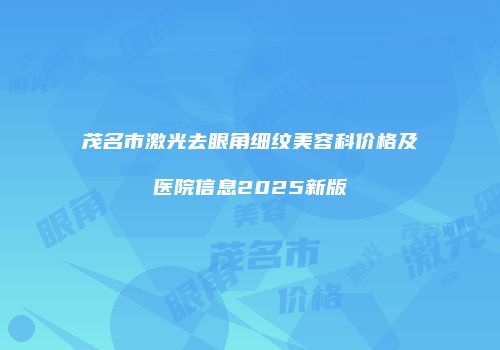 茂名市激光去眼角细纹美容科价格及医院信息2025新版