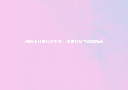 铁岭市儿童口腔专家：医生介绍与选择指南