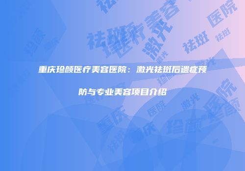 重庆珍颜医疗美容医院：激光祛斑后遗症预防与专业美容项目介绍