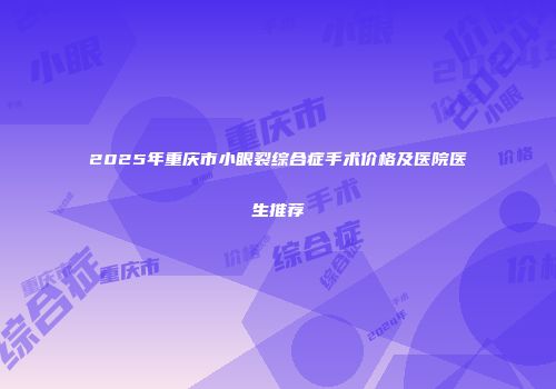 2025年重庆市小眼裂综合症手术价格及医院医生推荐