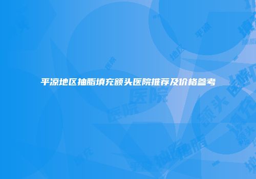 平凉地区抽脂填充额头医院推荐及价格参考