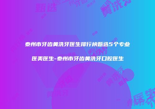 泰州市牙齿黄洗牙医生排行榜甄选5个专业医美医生-泰州市牙齿黄洗牙口腔医生