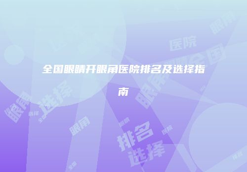 全国眼睛开眼角医院排名及选择指南