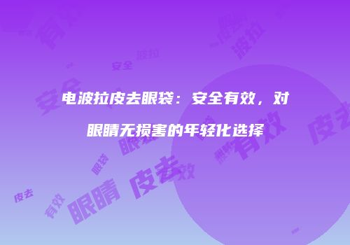 电波拉皮去眼袋：安全有效，对眼睛无损害的年轻化选择