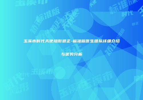 玉溪市时代天使隐形矫正-标准版医生团队详细介绍与优势分析