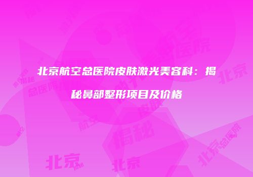 北京航空总医院皮肤激光美容科：揭秘鼻部整形项目及价格