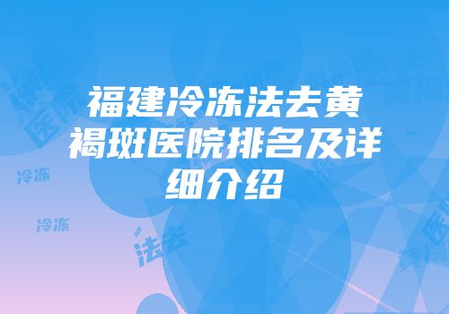 福建冷冻法去黄褐斑医院排名及详细介绍