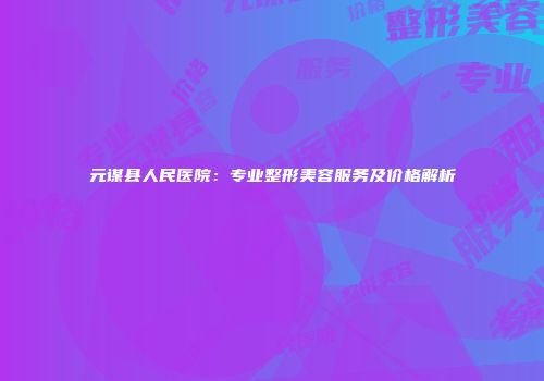 元谋县人民医院：专业整形美容服务及价格解析