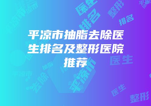 平凉市抽脂去除医生排名及整形医院推荐