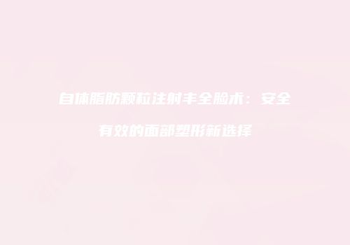 自体脂肪颗粒注射丰全脸术：安全有效的面部塑形新选择