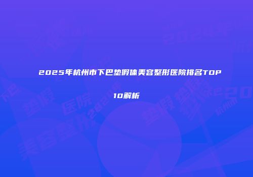 2025年杭州市下巴垫假体美容整形医院排名TOP10解析