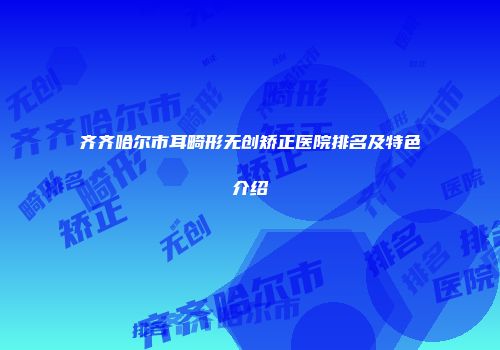 齐齐哈尔市耳畸形无创矫正医院排名及特色介绍