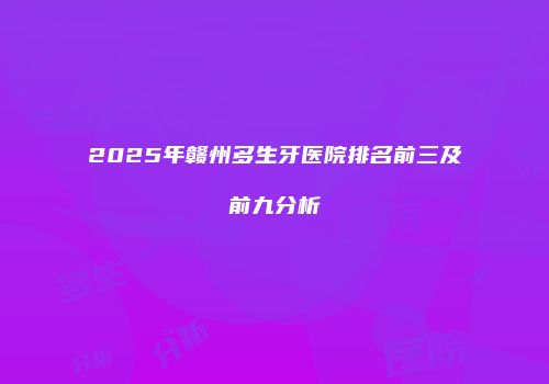 2025年赣州多生牙医院排名前三及前九分析