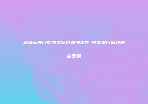 晋城彦波口腔收费标准详细出炉-附美国百康种植体案例