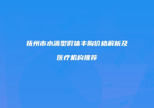 抚州市水滴型假体丰胸价格解析及医疗机构推荐