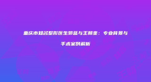 重庆市知名整形医生郭蓝与王朝奎：专业背景与手术案例解析