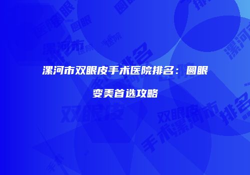 漯河市双眼皮手术医院排名：圆眼变美首选攻略
