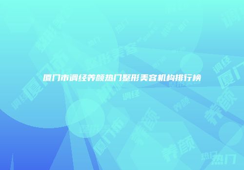 厦门市调经养颜热门整形美容机构排行榜