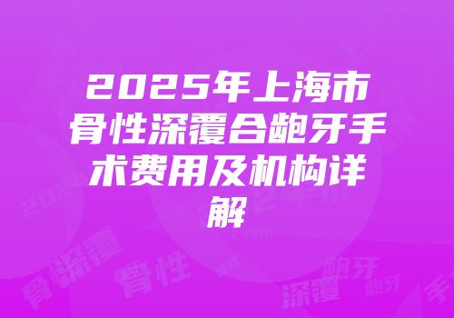 2025年上海市骨性深覆合龅牙手术费用及机构详解