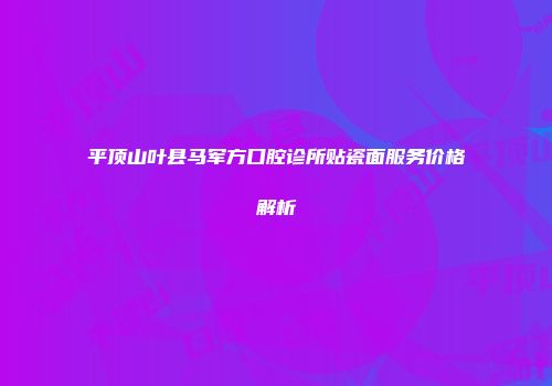 平顶山叶县马军方口腔诊所贴瓷面服务价格解析