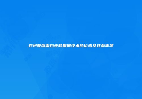 郑州胶原蛋白去除眉间纹术的价格及注意事项
