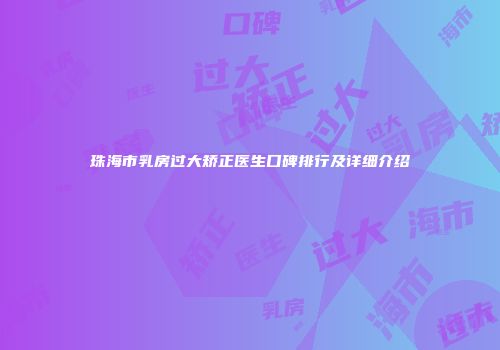 珠海市乳房过大矫正医生口碑排行及详细介绍