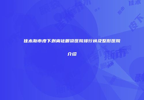 佳木斯市皮下剥离祛眼袋医院排行榜及整形医院介绍