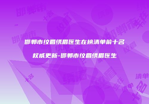 邯郸市纹眉绣眉医生在榜清单前十名权威更新-邯郸市纹眉绣眉医生
