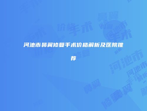 河池市鼻翼修复手术价格解析及医院推荐