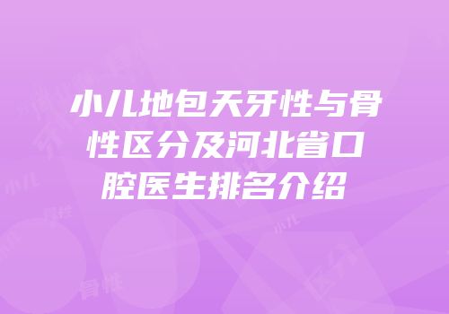 小儿地包天牙性与骨性区分及河北省口腔医生排名介绍