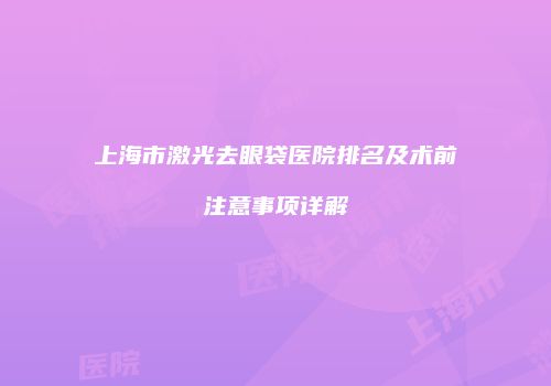 上海市激光去眼袋医院排名及术前注意事项详解