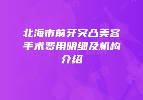 北海市前牙突凸美容手术费用明细及机构介绍