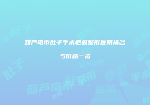 葫芦岛市肚子手术疤痕整形医院排名与价格一览