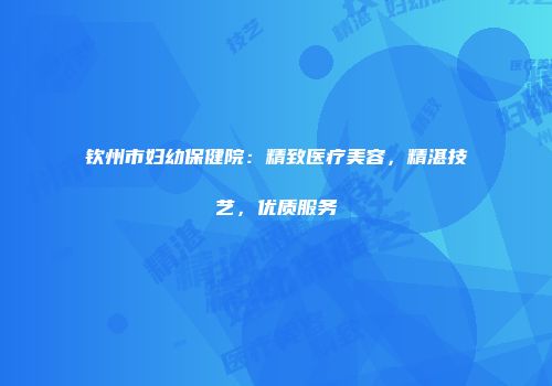 钦州市妇幼保健院：精致医疗美容，精湛技艺，优质服务
