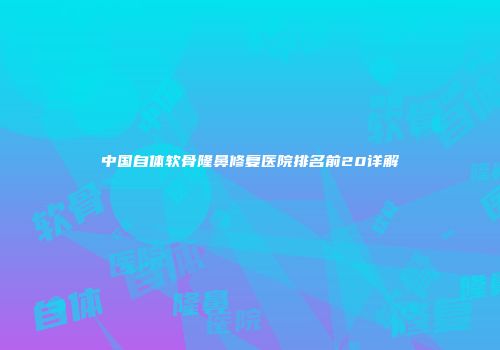中国自体软骨隆鼻修复医院排名前20详解