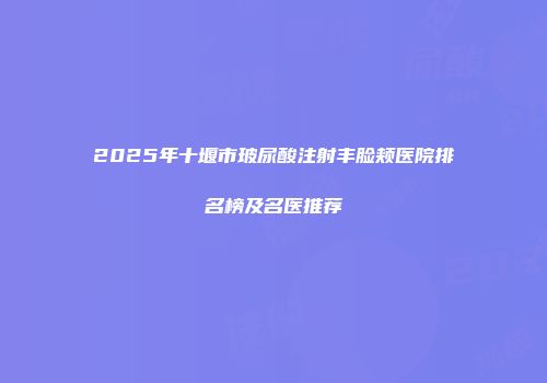 2025年十堰市玻尿酸注射丰脸颊医院排名榜及名医推荐