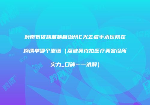 黔南布依族苗族自治州E光去痘手术医院在榜清单哪个靠谱（荔波奥克拉医疗美容诊所实力_口碑一一讲解）