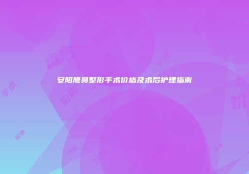 安阳隆鼻整形手术价格及术后护理指南