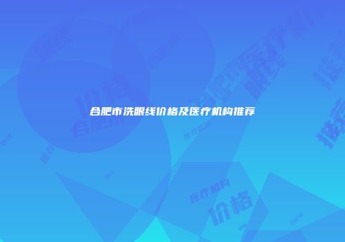合肥市洗眼线价格及医疗机构推荐