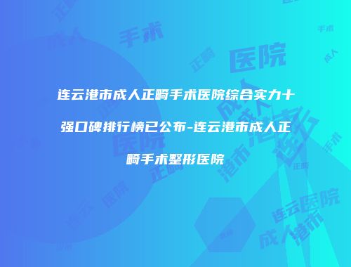 连云港市成人正畸手术医院综合实力十强口碑排行榜已公布-连云港市成人正畸手术整形医院