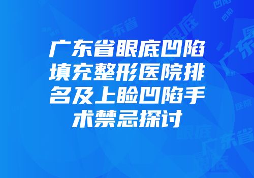 广东省眼底凹陷填充整形医院排名及上睑凹陷手术禁忌探讨